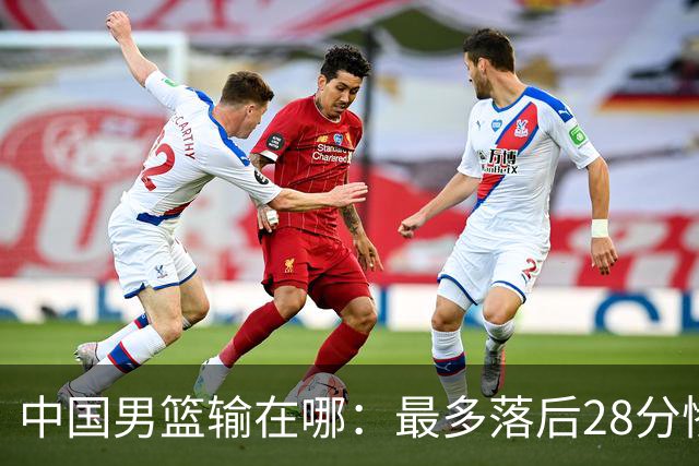 中国男篮输在哪：最多落后28分惨败 缺绝对核心+18次失误崩盘