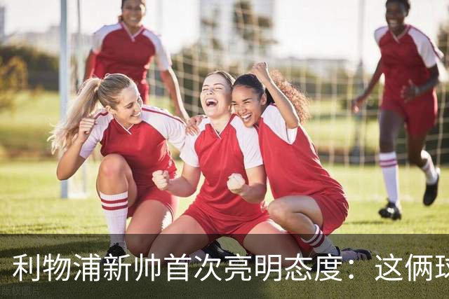 利物浦新帅首次亮明态度：这俩球员别想带走