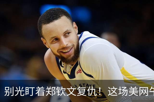 别光盯着郑钦文复仇！这场美网午夜档，藏着她捅天花板的最大杀招