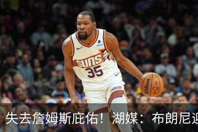 失去詹姆斯庇佑！湖媒：布朗尼迎“生死季” 未来已不再有保障