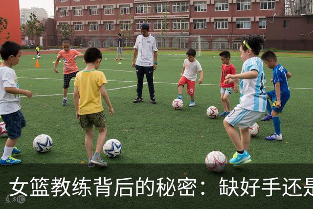 女篮教练背后的秘密：缺好手还是养成方式有问题？