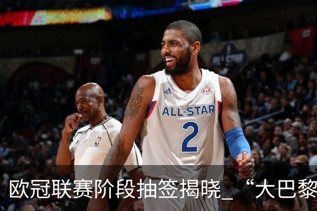 欧冠联赛阶段抽签揭晓 “大巴黎”将战巴萨