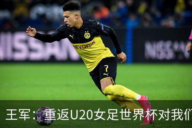 王军：重返U20女足世界杯对我们年轻一代球员的发展至关重要