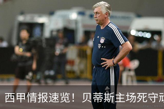 西甲情报速览！贝蒂斯主场死守顽抗，皇马客场破局不容易