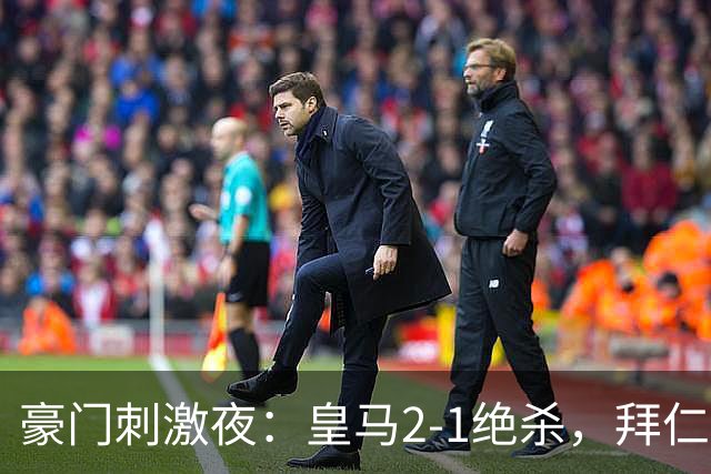 豪门刺激夜：皇马2-1绝杀，拜仁2-1捧杯，国米4-1，曼联0-2翻车