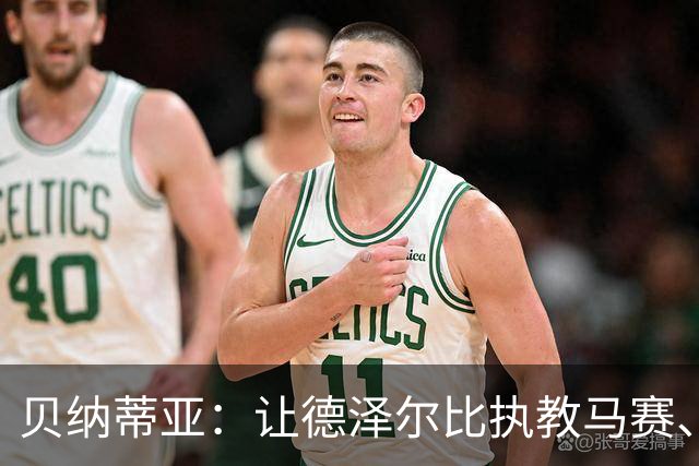 贝纳蒂亚：让德泽尔比执教马赛、拉比奥加盟是我最满意的操作