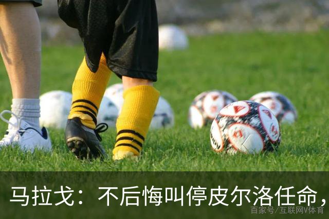 马拉戈：不后悔叫停皮尔洛任命，我认为他不合适