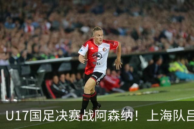 U17国足决赛战阿森纳！上海队吕孟洋4场造4球，向日本籍主帅证明